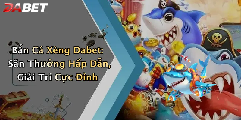 Bắn Cá Xèng Dabet: Săn Thưởng Hấp Dẫn, Giải Trí Cực Đỉnh