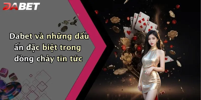 Dabet và những dấu ấn đặc biệt trong dòng chảy tin tức