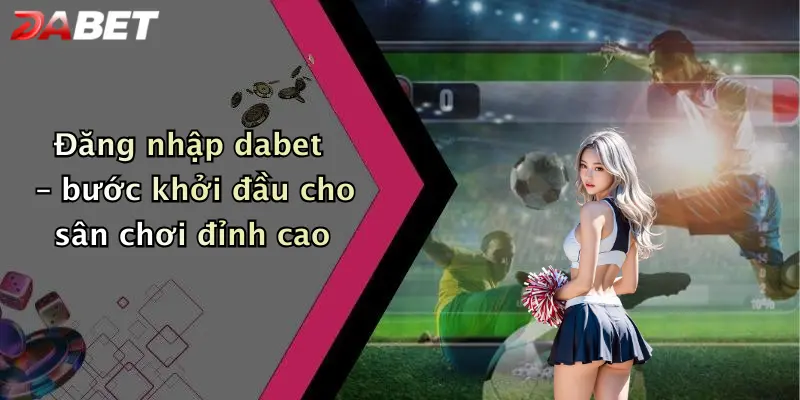 Đăng nhập dabet – bước khởi đầu cho sân chơi đỉnh cao