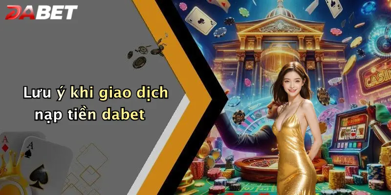 Lưu ý khi giao dịch nạp tiền dabet