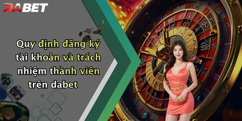 Quy định đăng ký tài khoản và trách nhiệm thành viên trên dabet