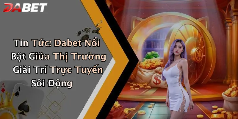 Tin Tức: Dabet Nổi Bật Giữa Thị Trường Giải Trí Trực Tuyến Sôi Động